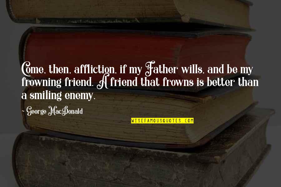 Not Frowning Quotes By George MacDonald: Come, then, affliction, if my Father wills, and Not Frowning Quotes By George MacDonald: Come, then, affliction, if my Father wills, and