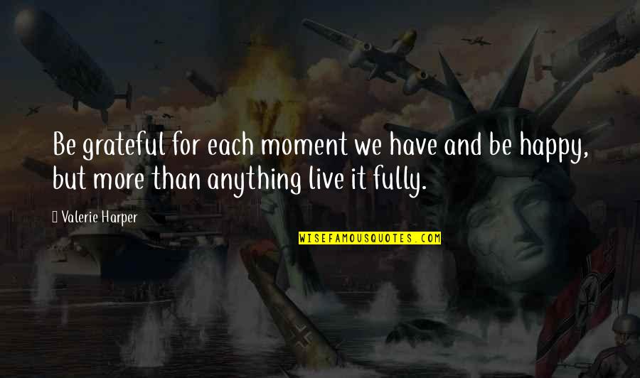 Not Fully Happy Quotes By Valerie Harper: Be grateful for each moment we have and