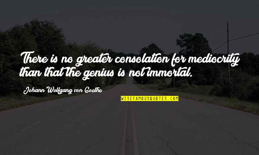 Not Genius Quotes By Johann Wolfgang Von Goethe: There is no greater consolation for mediocrity than