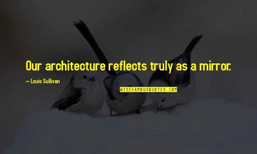 Not Getting Distracted Quotes By Louis Sullivan: Our architecture reflects truly as a mirror.