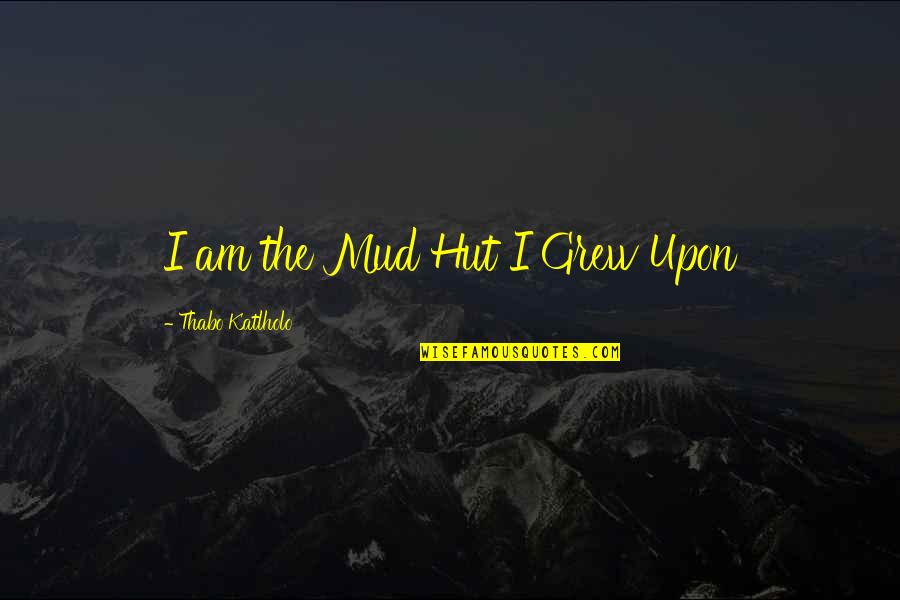 Not Getting Hurt Anymore Quotes By Thabo Katlholo: I am the Mud Hut I Grew Upon