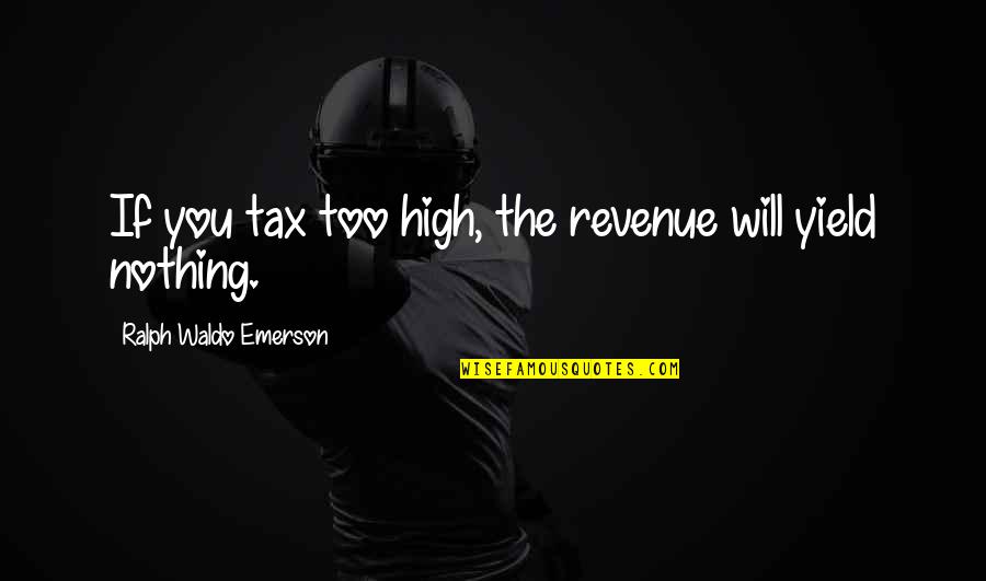 Not Getting Into College Quotes By Ralph Waldo Emerson: If you tax too high, the revenue will