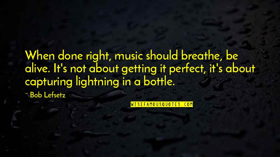 Not Getting It Right Quotes By Bob Lefsetz: When done right, music should breathe, be alive.
