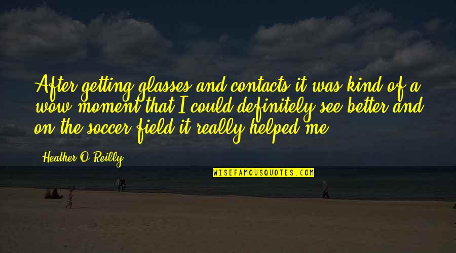 Not Getting To See You Quotes By Heather O'Reilly: After getting glasses and contacts it was kind