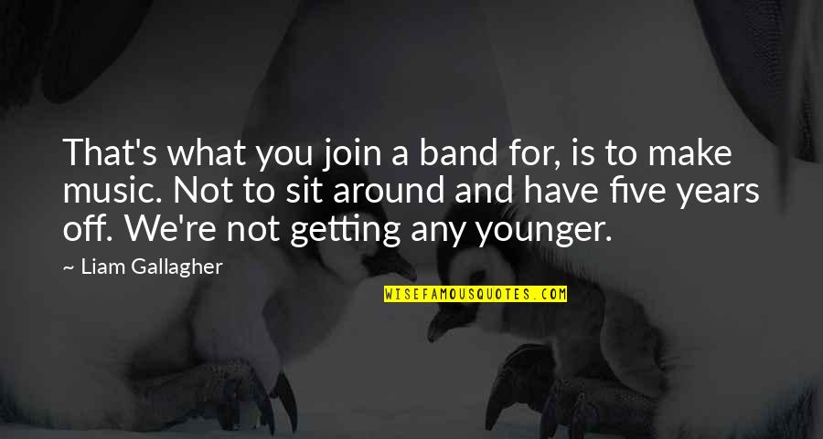 Not Getting Younger Quotes By Liam Gallagher: That's what you join a band for, is