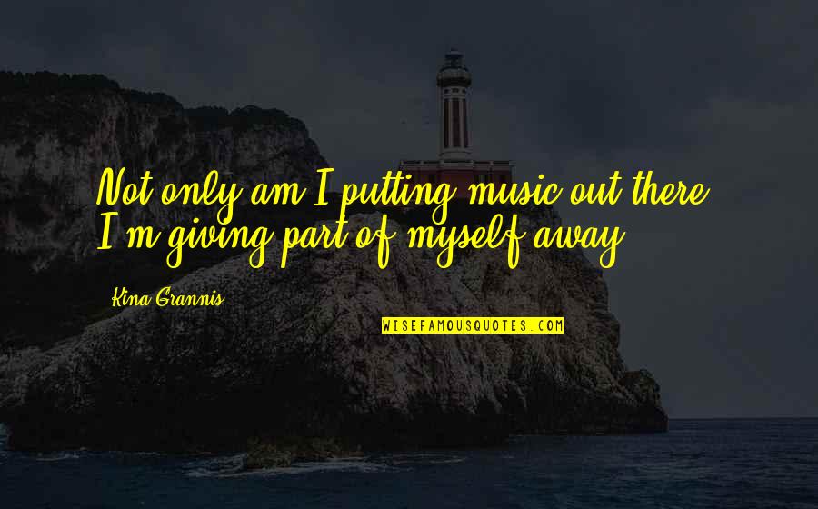 Not Giving Out Quotes By Kina Grannis: Not only am I putting music out there,