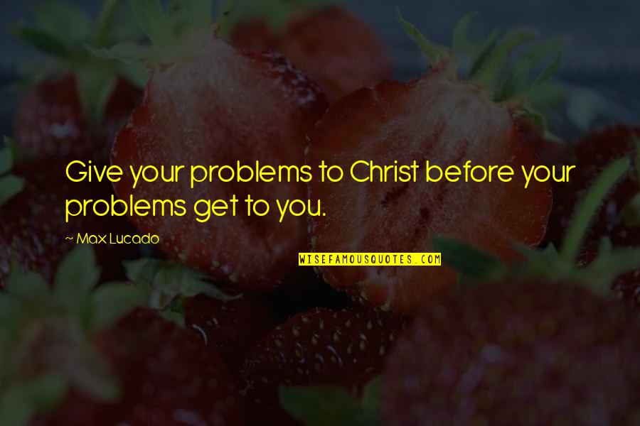 Not Giving Up On Problems Quotes By Max Lucado: Give your problems to Christ before your problems