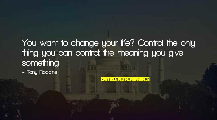 Not Giving Up On Something You Want Quotes By Tony Robbins: You want to change your life? Control the