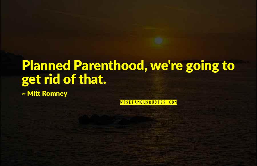 Not Going As Planned Quotes By Mitt Romney: Planned Parenthood, we're going to get rid of