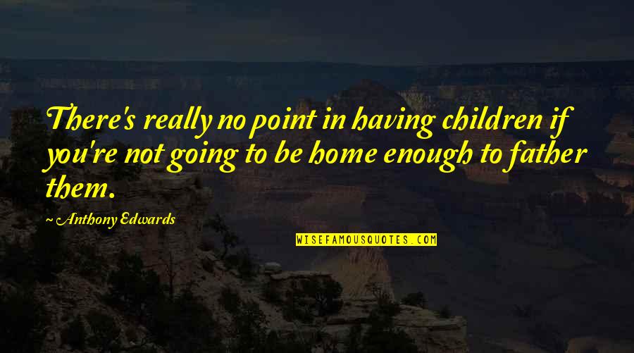 Not Going Home Quotes By Anthony Edwards: There's really no point in having children if