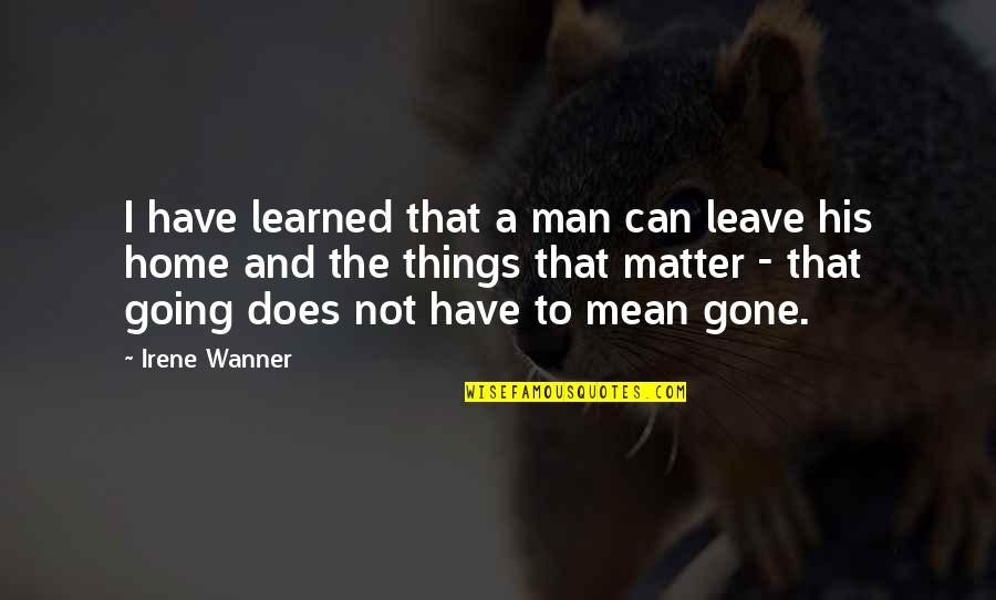 Not Going Home Quotes By Irene Wanner: I have learned that a man can leave