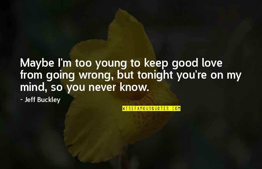 Not Going Out Tonight Quotes By Jeff Buckley: Maybe I'm too young to keep good love