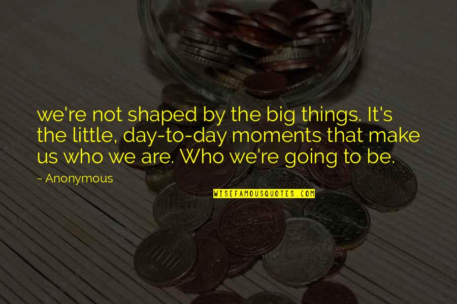 Not Going To Make It Quotes By Anonymous: we're not shaped by the big things. It's