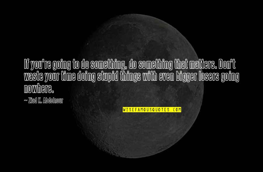 Not Going To Waste My Time On You Quotes By Ziad K. Abdelnour: If you're going to do something, do something