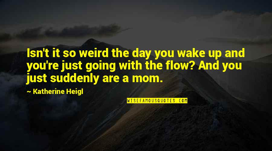 Not Going With The Flow Quotes By Katherine Heigl: Isn't it so weird the day you wake