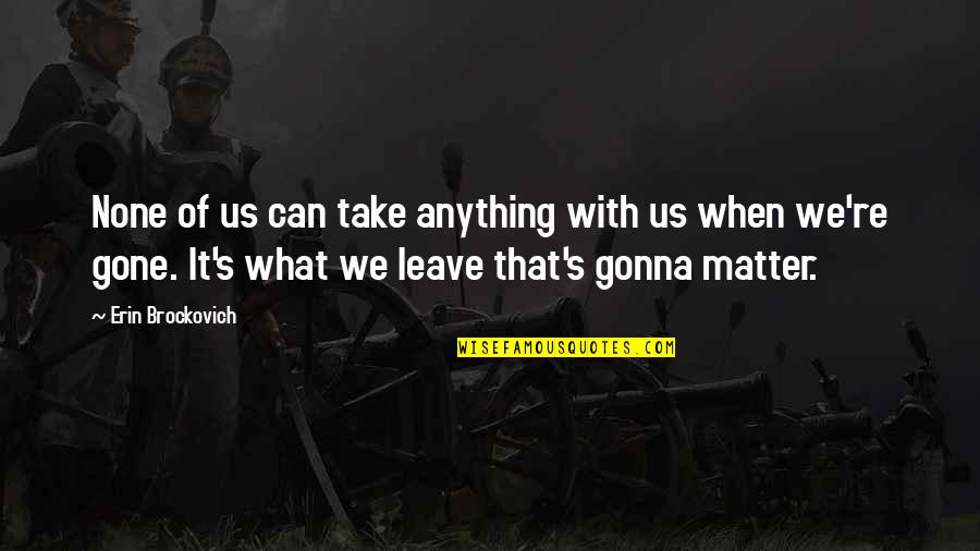 Not Gonna Leave You Quotes By Erin Brockovich: None of us can take anything with us