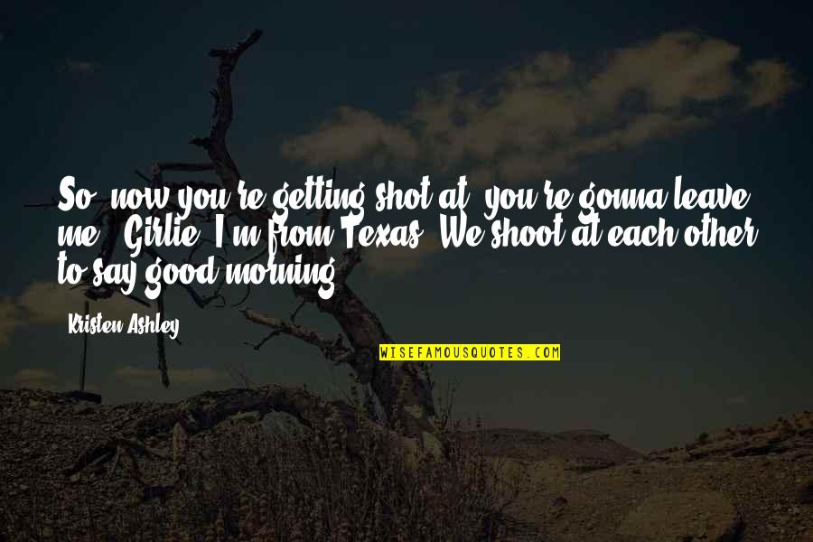 Not Gonna Leave You Quotes By Kristen Ashley: So, now you're getting shot at, you're gonna Not Gonna Leave You Quotes By Kristen Ashley: So, now you're getting shot at, you're gonna
