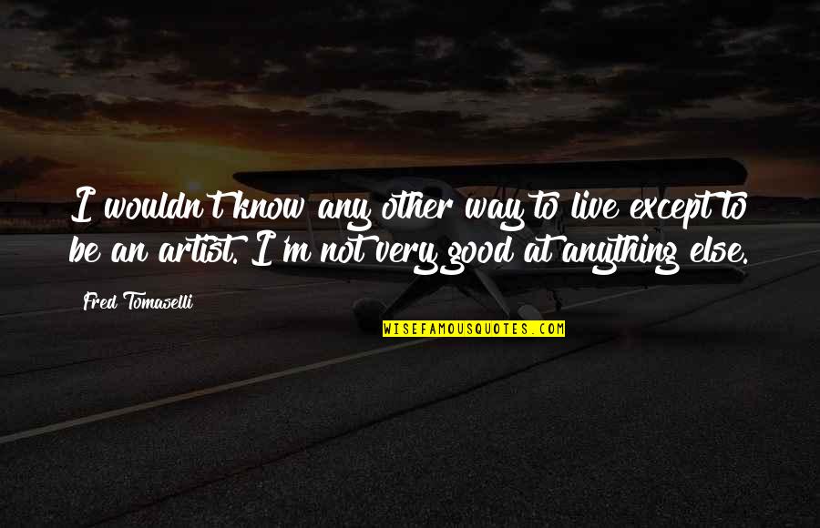 Not Good At Anything Quotes By Fred Tomaselli: I wouldn't know any other way to live