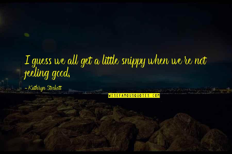 Not Good Feeling Quotes By Kathryn Stockett: I guess we all get a little snippy