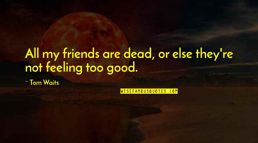 Not Good Feeling Quotes By Tom Waits: All my friends are dead, or else they're