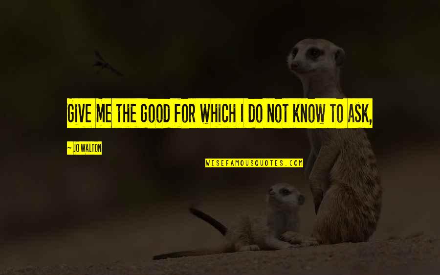 Not Good For Me Quotes By Jo Walton: Give me the good for which I do