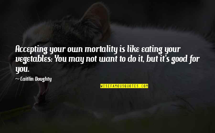 Not Good For You Quotes By Caitlin Doughty: Accepting your own mortality is like eating your