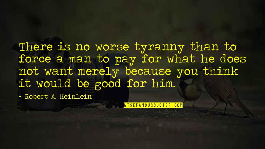 Not Good For You Quotes By Robert A. Heinlein: There is no worse tyranny than to force