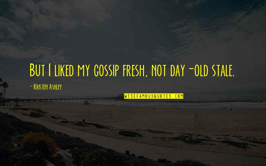 Not Gossip Quotes By Kristen Ashley: But I liked my gossip fresh, not day-old Not Gossip Quotes By Kristen Ashley: But I liked my gossip fresh, not day-old