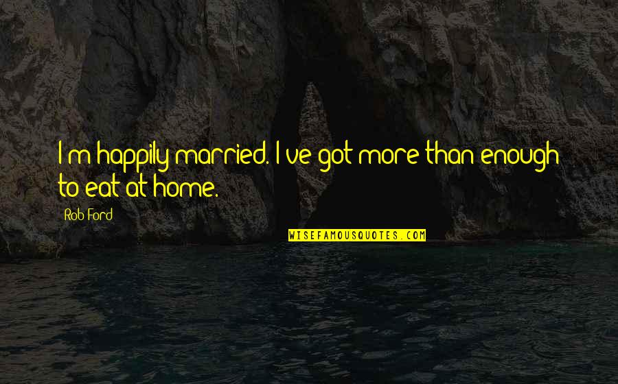 Not Happily Married Quotes By Rob Ford: I'm happily married. I've got more than enough