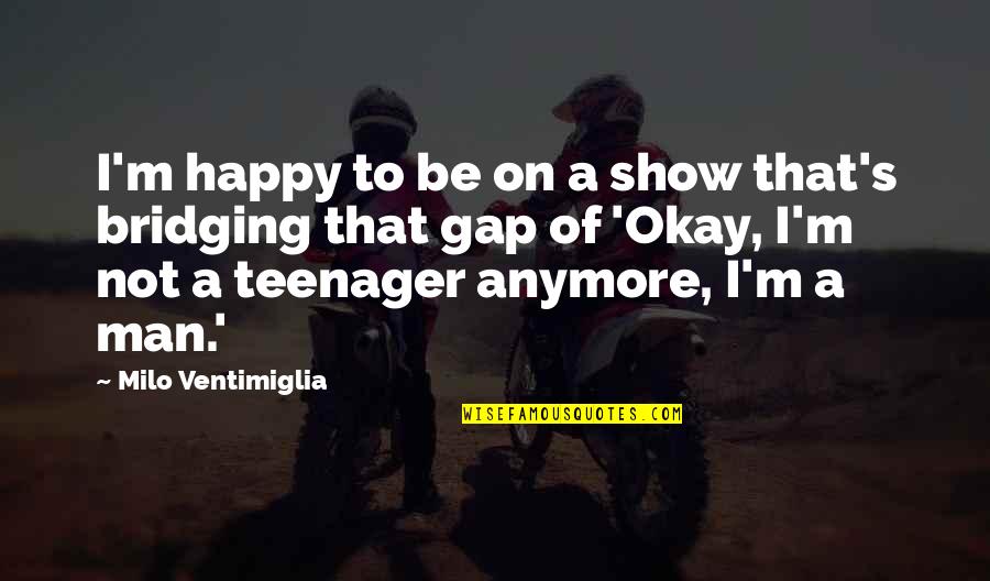 Not Happy Anymore Quotes By Milo Ventimiglia: I'm happy to be on a show that's Not Happy Anymore Quotes By Milo Ventimiglia: I'm happy to be on a show that's