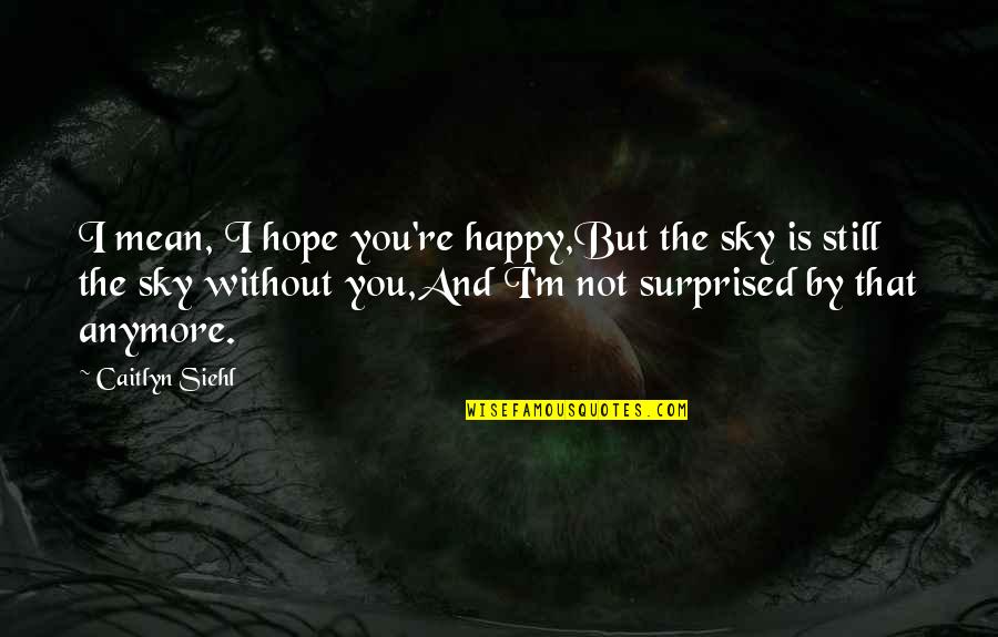 Not Happy With You Anymore Quotes By Caitlyn Siehl: I mean, I hope you're happy,But the sky