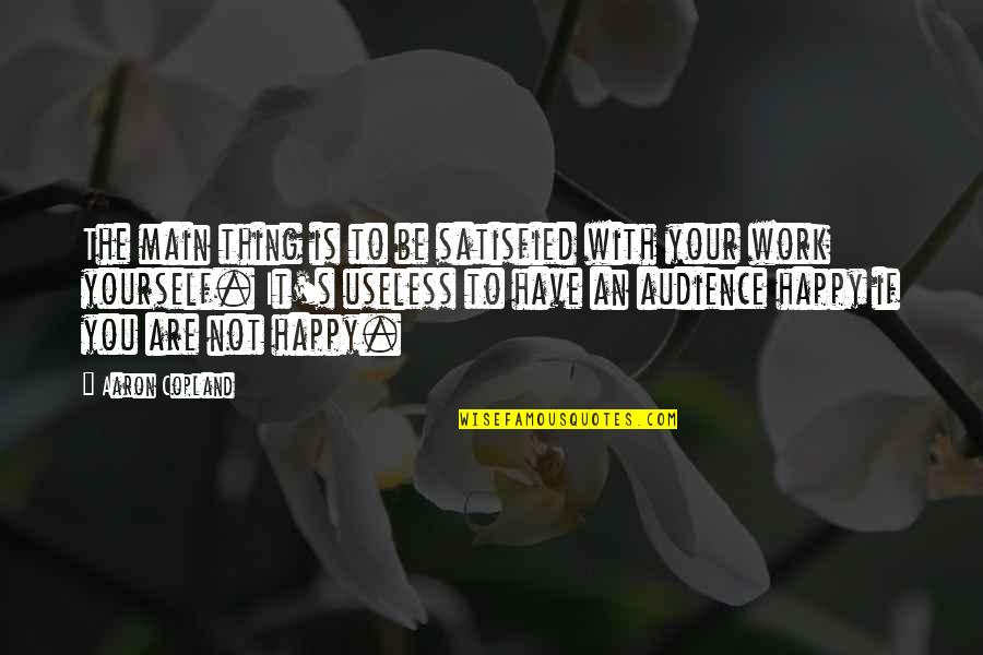 Not Happy With You Quotes By Aaron Copland: The main thing is to be satisfied with Not Happy With You Quotes By Aaron Copland: The main thing is to be satisfied with