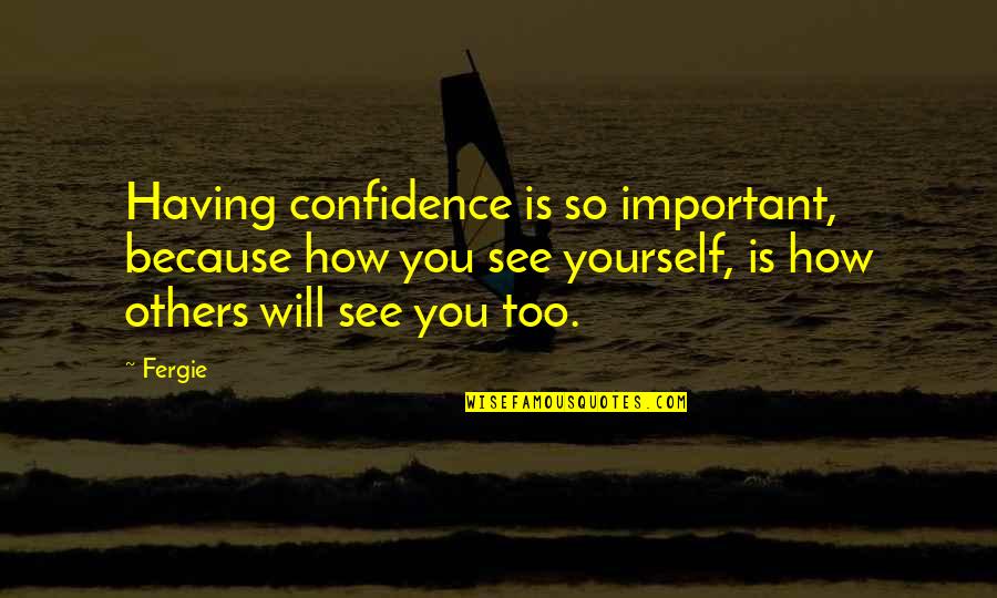 Not Having Confidence In Yourself Quotes By Fergie: Having confidence is so important, because how you