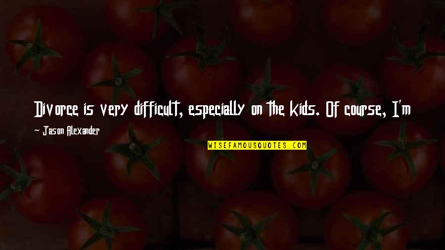 Not Having Kids Quotes By Jason Alexander: Divorce is very difficult, especially on the kids.