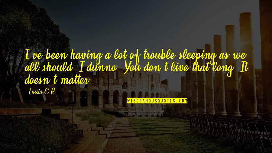 Not Having Long To Live Quotes By Louis C.K.: I've been having a lot of trouble sleeping