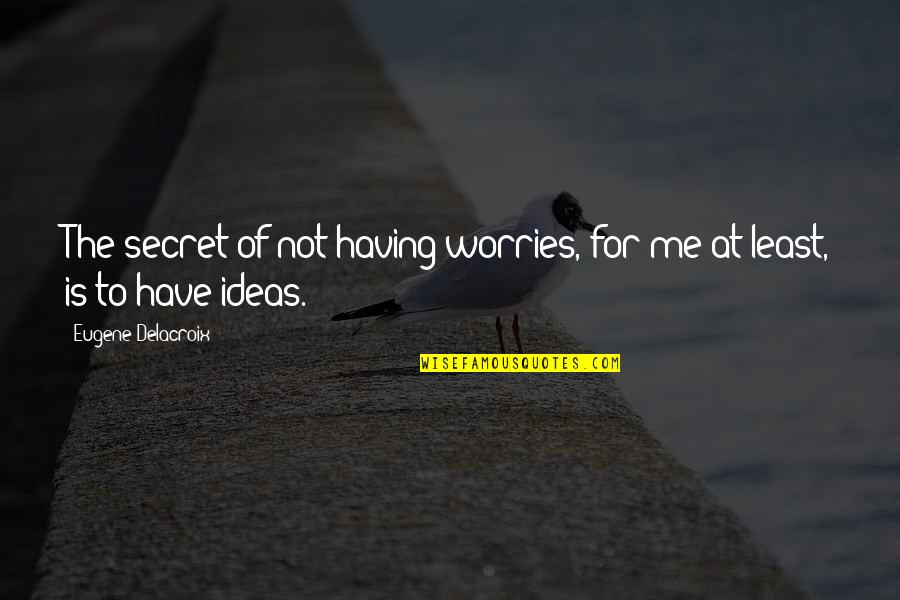 Not Having To Worry Quotes By Eugene Delacroix: The secret of not having worries, for me