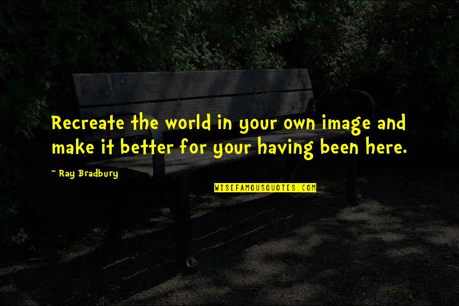 Not Having You Here Quotes By Ray Bradbury: Recreate the world in your own image and