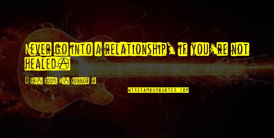 Not Healed Quotes By Dr. Eddie M. Connor Jr: Never go into a relationship, if you're not
