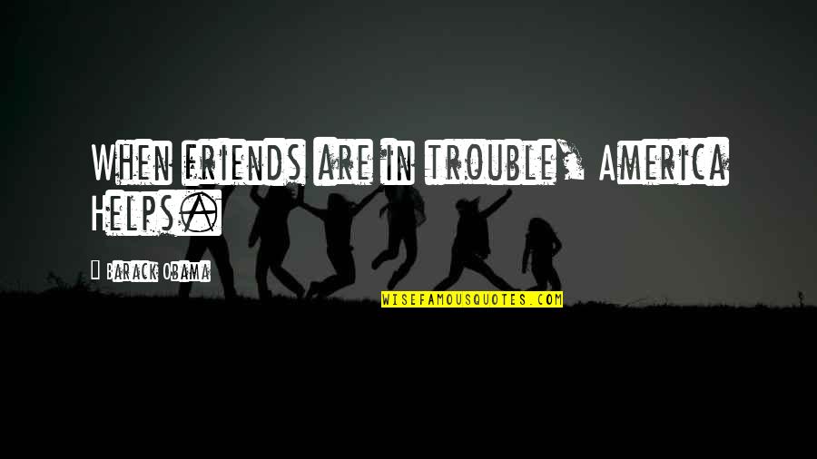 Not Helping Friends Quotes By Barack Obama: When friends are in trouble, America Helps.