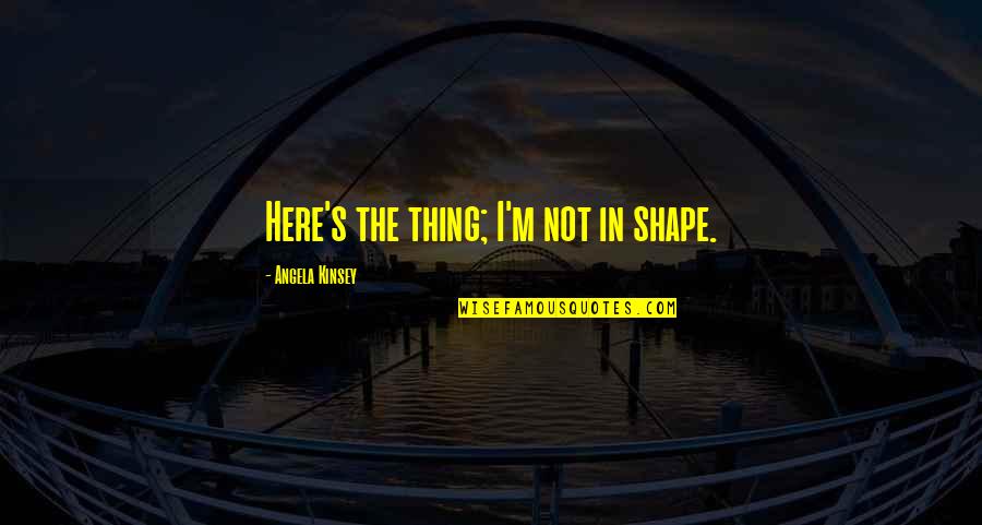 Not Here Quotes By Angela Kinsey: Here's the thing; I'm not in shape.