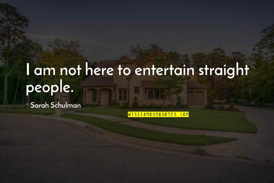 Not Here To Entertain Quotes By Sarah Schulman: I am not here to entertain straight people. Not Here To Entertain Quotes By Sarah Schulman: I am not here to entertain straight people.