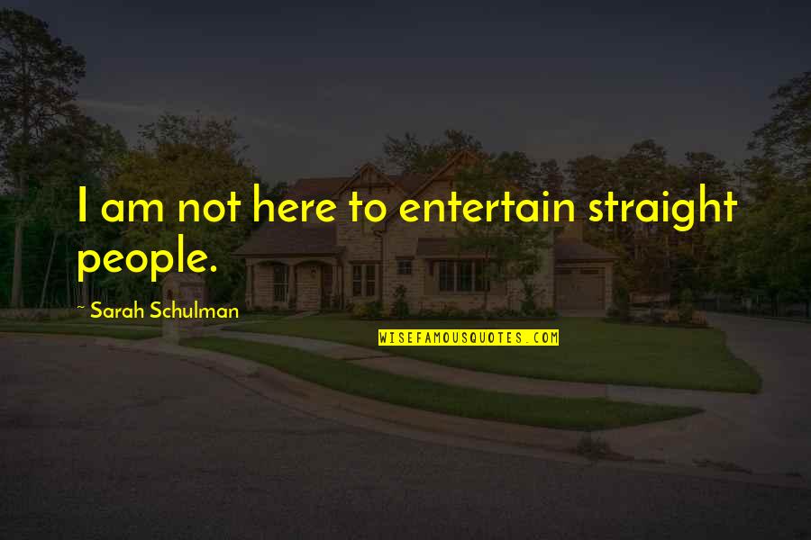 Not Here To Entertain You Quotes By Sarah Schulman: I am not here to entertain straight people.