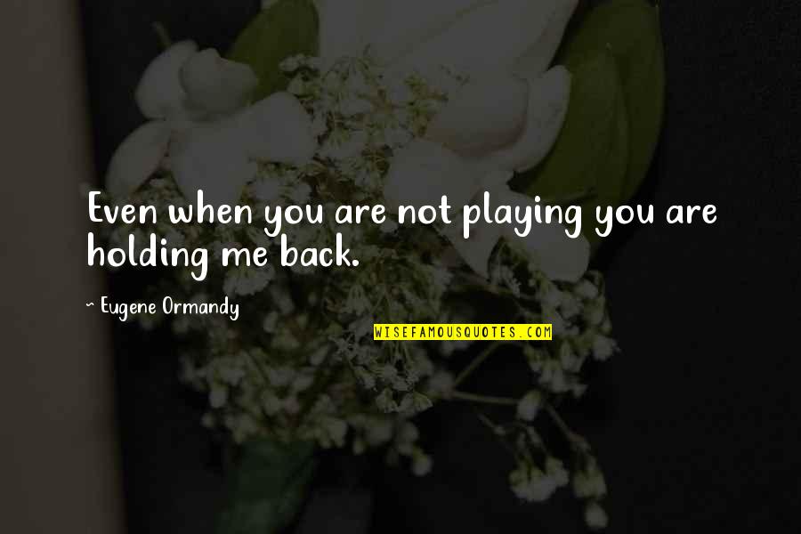 Not Holding Me Back Quotes By Eugene Ormandy: Even when you are not playing you are