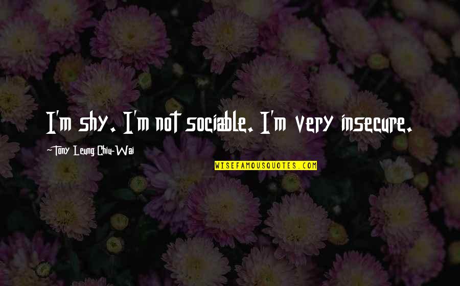 Not Insecure Quotes By Tony Leung Chiu-Wai: I'm shy. I'm not sociable. I'm very insecure.