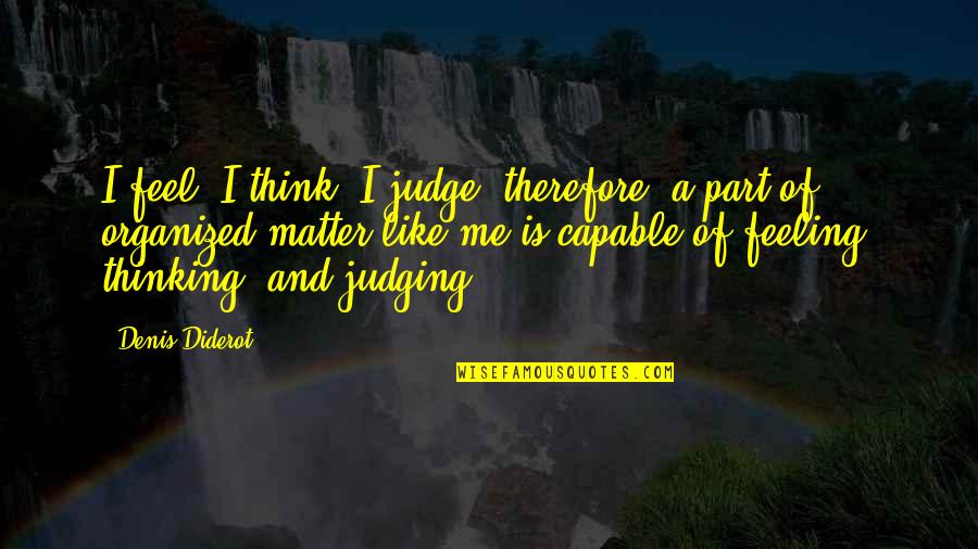 Not Judging Me Quotes By Denis Diderot: I feel, I think, I judge; therefore, a