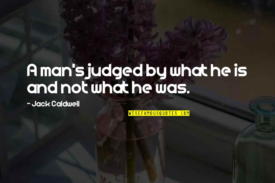 Not Judging My Past Quotes By Jack Caldwell: A man's judged by what he is and Not Judging My Past Quotes By Jack Caldwell: A man's judged by what he is and
