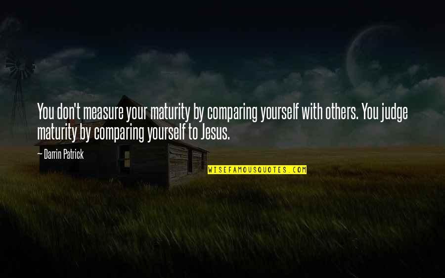 Not Judging Others Quotes By Darrin Patrick: You don't measure your maturity by comparing yourself
