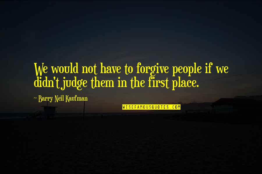 Not Judging People Quotes By Barry Neil Kaufman: We would not have to forgive people if