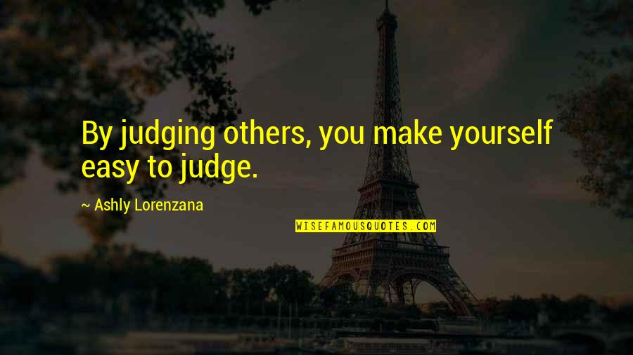 Not Judging Yourself Quotes By Ashly Lorenzana: By judging others, you make yourself easy to