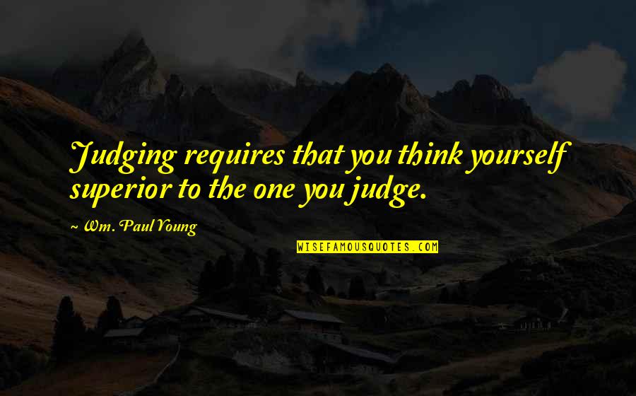 Not Judging Yourself Quotes By Wm. Paul Young: Judging requires that you think yourself superior to
